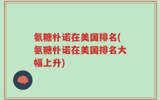 氨糖朴诺在美国排名(氨糖朴诺在美国排名大幅上升)