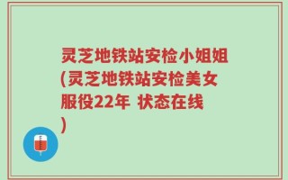 灵芝地铁站安检小姐姐(灵芝地铁站安检美女服役22年 状态在线)