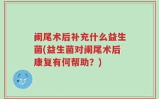 阑尾术后补充什么益生菌(益生菌对阑尾术后康复有何帮助？)