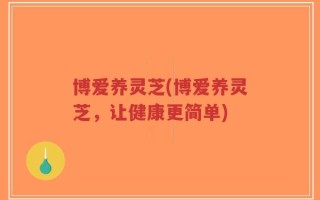 博爱养灵芝(博爱养灵芝，让健康更简单)