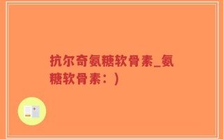 抗尔奇氨糖软骨素_氨糖软骨素：)