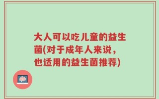 大人可以吃儿童的益生菌(对于成年人来说，也适用的益生菌推荐)