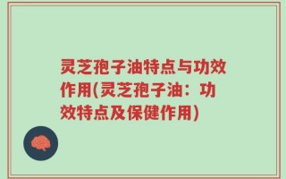 灵芝孢子油特点与功效作用(灵芝孢子油：功效特点及保健作用)