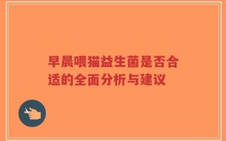早晨喂猫益生菌是否合适的全面分析与建议