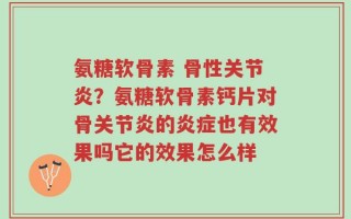 氨糖软骨素 骨性关节炎？氨糖软骨素钙片对骨关节炎的炎症也有效果吗它的效果怎么样