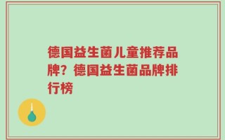 德国益生菌儿童推荐品牌？德国益生菌品牌排行榜