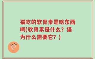 猫吃的软骨素是啥东西啊(软骨素是什么？猫为什么需要它？)