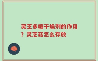 灵芝多糖干燥剂的作用？灵芝菇怎么存放