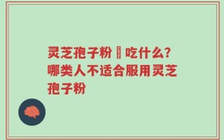 灵芝孢子粉誋吃什么？哪类人不适合服用灵芝孢子粉