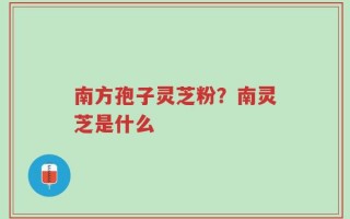 南方孢子灵芝粉？南灵芝是什么