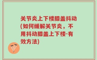 关节炎上下楼膝盖抖动(如何缓解关节炎，不用抖动膝盖上下楼-有效方法)