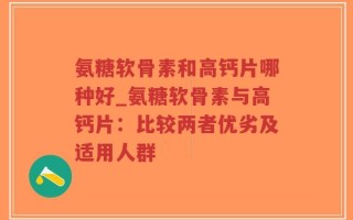 氨糖软骨素和高钙片哪种好_氨糖软骨素与高钙片：比较两者优劣及适用人群