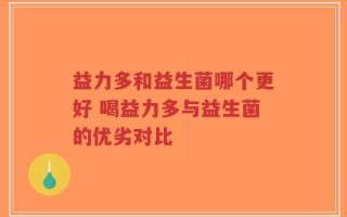 益力多和益生菌哪个更好 喝益力多与益生菌的优劣对比