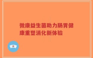 微康益生菌助力肠胃健康重塑消化新体验