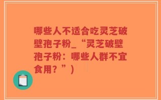 哪些人不适合吃灵芝破壁孢子粉_“灵芝破壁孢子粉：哪些人群不宜食用？”)