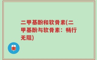 二甲基酚和软骨素(二甲基酚与软骨素：畅行无阻)