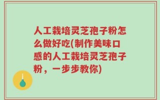 人工栽培灵芝孢子粉怎么做好吃(制作美味口感的人工栽培灵芝孢子粉，一步步教你)