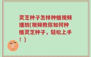 灵芝种子怎样种植视频播放(视频教你如何种植灵芝种子，轻松上手！)