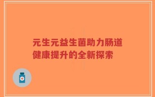 元生元益生菌助力肠道健康提升的全新探索