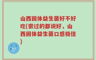 山西固体益生菌好不好吃(尝过的都说好，山西固体益生菌口感极佳)