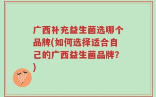 广西补充益生菌选哪个品牌(如何选择适合自己的广西益生菌品牌？)