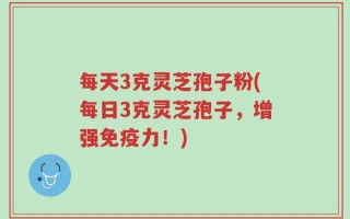 每天3克灵芝孢子粉(每日3克灵芝孢子，增强免疫力！)
