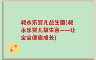 昶永乐婴儿益生菌(昶永乐婴儿益生菌——让宝宝健康成长)