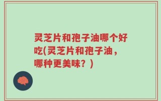 灵芝片和孢子油哪个好吃(灵芝片和孢子油，哪种更美味？)