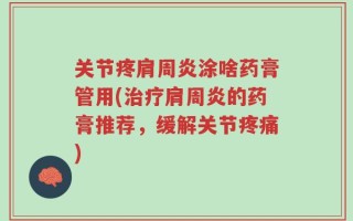 关节疼肩周炎涂啥药膏管用(治疗肩周炎的药膏推荐，缓解关节疼痛)