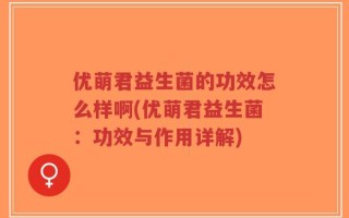 优萌君益生菌的功效怎么样啊(优萌君益生菌：功效与作用详解)