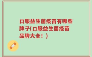 口服益生菌疫苗有哪些牌子(口服益生菌疫苗品牌大全！)