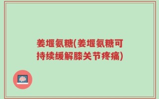 姜堰氨糖(姜堰氨糖可持续缓解膝关节疼痛)