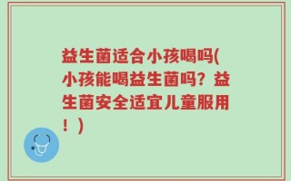 益生菌适合小孩喝吗(小孩能喝益生菌吗？益生菌安全适宜儿童服用！)