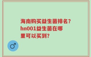 海南购买益生菌排名？hn001益生菌在哪里可以买到？
