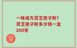 一味成方灵芝孢子粉？灵芝孢子粉多少钱一盒200克