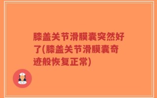 膝盖关节滑膜囊突然好了(膝盖关节滑膜囊奇迹般恢复正常)