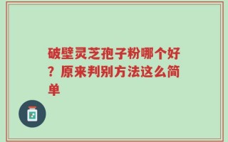 破壁灵芝孢子粉哪个好？原来判别方法这么简单