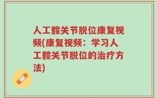 人工髋关节脱位康复视频(康复视频：学习人工髋关节脱位的治疗方法)