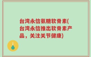 台湾永信氨糖软骨素(台湾永信推出软骨素产品，关注关节健康)