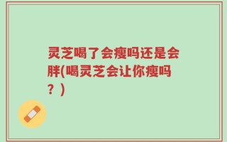 灵芝喝了会瘦吗还是会胖(喝灵芝会让你瘦吗？)