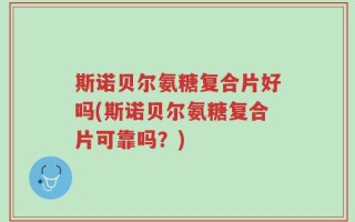 斯诺贝尔氨糖复合片好吗(斯诺贝尔氨糖复合片可靠吗？)
