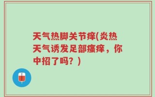 天气热脚关节痒(炎热天气诱发足部瘙痒，你中招了吗？)