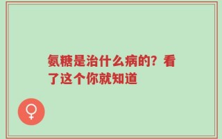 氨糖是治什么病的？看了这个你就知道