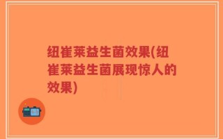 纽崔莱益生菌效果(纽崔莱益生菌展现惊人的效果)