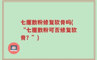 七厘散粉修复软骨吗(“七厘散粉可否修复软骨？”)