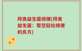拜奥益生菌排便(拜奥益生菌：帮您轻松排便的良方)