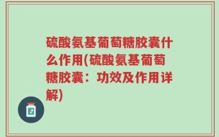 硫酸氨基葡萄糖胶囊什么作用(硫酸氨基葡萄糖胶囊：功效及作用详解)