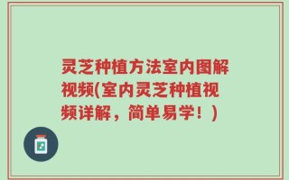 灵芝种植方法室内图解视频(室内灵芝种植视频详解，简单易学！)