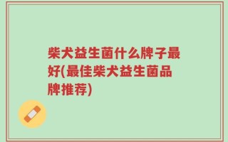 柴犬益生菌什么牌子最好(最佳柴犬益生菌品牌推荐)