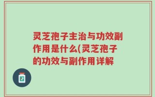 灵芝孢子主治与功效副作用是什么(灵芝孢子的功效与副作用详解